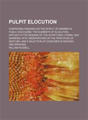 Pulpit Elocution; Comprising Remarks on the Effect of Manner in Public Discourse the Elements of Elocution, Applied to the Reading of the Scriptures, Hymns, and Sermons With Observations on the Principles of Gesture and a Selection of Exercises in Reading,1458959902,9781458959904