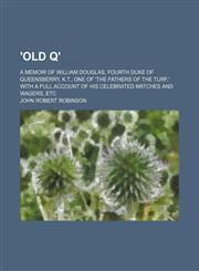 'Old Q'; a memoir of William Douglas, fourth Duke of Queensberry, K.T., one of 'the fathers of the turf,' with a full account of his celebrated matches and wagers, etc,1151108790,9781151108791