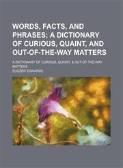 Words, Facts, and Phrases; A Dictionary of Curious, Quaint, and Out-Of-The-Way Matters. a Dictionary of Curious, Quaint, & Out-Of-The-Way Matters,115013674X,9781150136740