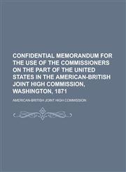 Confidential Memorandum for the Use of the Commissioners on the Part of the United States in the American-British Joint High Commission, Washington, 1871,1234191814,9781234191818
