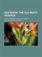 Rob Nixon, the old white trapper; a tale of Central British North America,1151588083,9781151588081