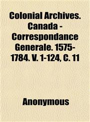 Colonial Archives. Canada - Correspondance Générale. 1575-1784. V. 1-124, C. 11,1151985376,9781151985378