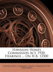 Hawaiian Homes Commission Act, 1920 Hearings ... On H.R. 13500,1145936229,9781145936225