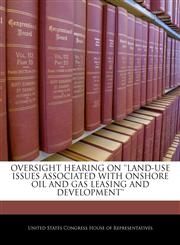 OVERSIGHT HEARING ON 'LAND-USE ISSUES ASSOCIATED WITH ONSHORE OIL AND GAS LEASING AND DEVELOPMENT',1240527268,9781240527267