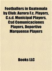 Footballers in Guatemala by Club Aurora F.c. Players, C.s.d. Municipal Players, Csd Comunicaciones Players, Deportivo Marquense Players,1157835112,9781157835110