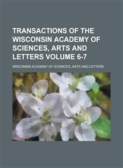 Transactions of the Wisconsin Academy of Sciences, Arts and Letters Volume 6-7,1230100695,9781230100692