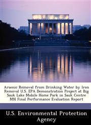 Arsenic Removal from Drinking Water by Iron Removal U.S. EPA Demonstration Project at Big Sauk Lake Mobile Home Park in Sauk Centre MN Final Performance Evaluation Report,1249352991,9781249352990