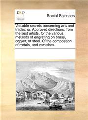 Valuable secrets concerning arts and trades or, Approved directions, from the best artists, for the various methods of engraving on brass, copper, or steel. Of the composition of metals, and varnishes.,1171211945,9781171211945