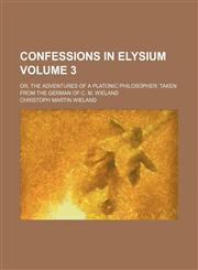 Confessions in Elysium Volume 3; or, The adventures of a Platonic philosopher taken from the German of C. M. Wieland,1154390233,9781154390230