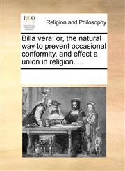 Billa vera or, the natural way to prevent occasional conformity, and effect a union in religion. ...,1170299261,9781170299265