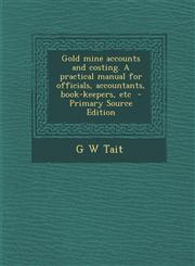 Gold Mine Accounts and Costing. a Practical Manual for Officials, Accountants, Book-Keepers, Etc - Primary Source Edition,1295345021,9781295345021