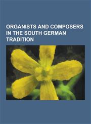 Organists and Composers in the South German Tradition Johann Pachelbel, Johann Jakob Froberger, Johann Kaspar Kerll, Johann Philipp Krieger, Johann C,1230505350,9781230505350