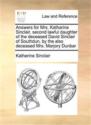 Answers for Mrs. Katharine Sinclair, second lawful daughter of the deceased David Sinclair of Southdun, by the also deceased Mrs. Marjory Dunbar,1171416989,9781171416982