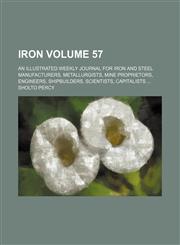 Iron Volume 57; An illustrated weekly journal for iron and steel manufacturers, metallurgists, mine proprietors, engineers, shipbuilders, scientists, capitalists,1130918009,9781130918007