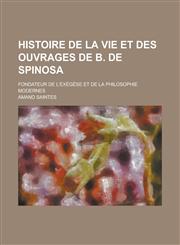 Histoire de La Vie Et Des Ouvrages de B. de Spinosa; Fondateur de L'Exegese Et de La Philosophie Modernes,1234399954,9781234399955