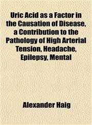 Uric Acid as a Factor in the Causation of Disease, a Contribution to the Pathology of High Arterial Tension, Headache, Epilepsy, Mental,115209839X,9781152098398