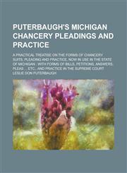 Puterbaugh's Michigan Chancery Pleadings and Practice; A Practical Treatise on the Forms of Chancery Suits, Pleading and Practice, Now in Use in the State of Michigan with Forms of Bills, Petitions, Answers, Pleas ... Etc., and Practice,1230025758,9781230025759
