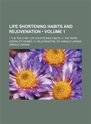 Life Shortening Habits and Rejuvenation (Volume 1); I. the Ten Chief Life Shortening Habits. Ii. the Rapid Ageing of Women. Iii. Rejuvenation | by Arnold Lorand,1150074930,9781150074936