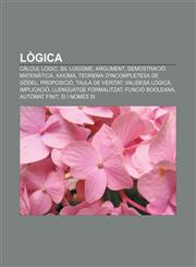 Lògica Càlcul lògic, Sil·logisme, Argument, Demostració matemàtica, Axioma, Teorema d'incompletesa de Gödel, Proposició, Taula de veritat,1233312952,9781233312955