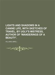 Lights and Shadows in a Canine Life, With Sketches of Travel, by Ugly's Mistress, Author of 'wanderings of a Beauty'.,1458825604,9781458825605