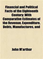 Financial and Political Facts of the Eighteenth Century; With Comparative Estimates of the Revenue, Expenditure, Debts, Manufactures, and,1154705692,9781154705690