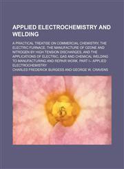 Applied electrochemistry and welding; a practical treatise on commercial chemistry, the electric furnace, the manufacture of ozone and nitrogen by high tension discharges, and the applications of electric, gas and chemical welding to,1231145935,9781231145937