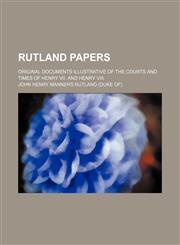 Rutland papers; Original documents illustrative of the courts and times of Henry VII. and Henry VIII.,123640548X,9781236405487