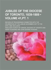 Jubilee of the diocese of Toronto, 1839-1889 (Volume 41,pt. 1); Record of proceedings connected with the celebration of the jubilee November 21st to the 28th, 1889, inclusive,1151206741,9781151206749