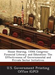 House Hearing, 110th Congress Financial Literacy and Education: The Effectiveness of Governmental and Private Sector Initiatives,1289860246,9781289860240