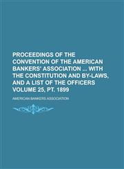 Proceedings of the convention of the American bankers' association  with the constitution and by-laws, and a list of the officers Volume 25, pt. 1899,1236795970,9781236795977