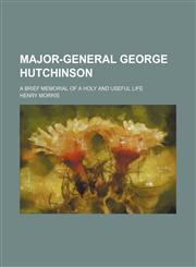Major-General George Hutchinson; A Brief Memorial of a Holy and Useful Life,115452762X,9781154527629