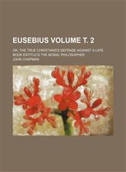 Eusebius Volume . 2; Or, the True Christians's Defense Against a Late Book Entitul'd the Moral Philosopher,1231990783,9781231990780