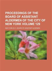 Proceedings of the Board of Assistant Aldermen of the City of New York Volume 129,1236958470,9781236958471