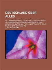 Deutschland Über Alles; Or, Germany Speaks a Collection of the Utterances of Representative Germans--Statesmen, Military Leaders, Scholars, and Poets--In Defence of the War Policies of the Fatherland,1151600598,9781151600592