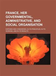 France, Her Governmental, Administrative, and Social Organisation; Exposed and Considered, in Its Principles, in Its Working, and in Its Results,1236549341,9781236549341