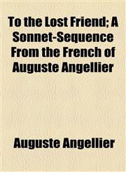 To the Lost Friend; A Sonnet-Sequence From the French of Auguste Angellier,1154476227,9781154476224