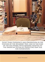 Eight Years Experience and Observation in the Culture of the Mulberry Tree, and in the Care of the Silk Worm With Remarks Adapted to the American System of Producing Raw Silk for Exportation,1146200161,9781146200165