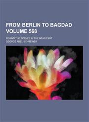 From Berlin to Bagdad; Behind the Scenes in the Near East Volume 568,1230227873,9781230227870