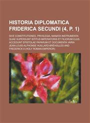 Historia Diplomatica Friderica Secundi (4, P. 1); Sive Constitutiones, Privilegia, Manata Instrumenta Quae Supersunt Istitus Imperatoris Et Filiorum E,1235330958,9781235330957