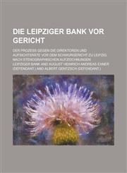 Die Leipziger Bank VOR Gericht; Der Prozess Gegen Die Direktoren Und Aufsichtsrate VOR Dem Schwurgericht Zu Leipzig. Nach Stenographischen Aufzeichnun,1235148041,9781235148040