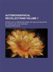Autobiographical recollections; Edited, with a prefatory essay on Leslie as an artist, by Tom Taylor. With portrait Volume 1,1236547063,9781236547064