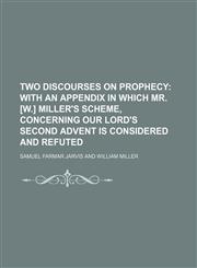 Two discourses on prophecy;  with an appendix in which mr. [W.] Miller's scheme, concerning our Lord's second advent is considered and refuted,1150196211,9781150196218