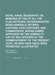 Royal naval biography;  or, Memoirs of the services of all the flag-officers, superannuated rear-admirals, retired-captains, post-captains, and commanders, whose names appeared on the Admiralty list of sea officers at the Volume 1,1236532902,9781236532909