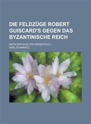 Die Feldzuge Robert Guiscard's Gegen Das Byzantinische Reich; Nach Den Quellen Dargestellt ...,1234096218,9781234096212