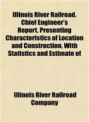 Illinois River Railroad. Chief Engineer's Report, Presenting Characteristics of Location and Construction, With Statistics and Estimate of,1152965875,9781152965874