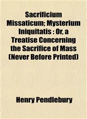 Sacrificium Missaticum; Mysterium Iniquitatis Or, a Treatise Concerning the Sacrifice of Mass (Never Before Printed),1152193406,9781152193406