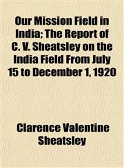 Our Mission Field in India; The Report of C. V. Sheatsley on the India Field From July 15 to December 1, 1920,1154806448,9781154806441