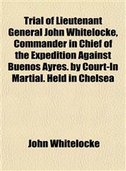 Trial of Lieutenant General John Whitelocke, Commander in Chief of the Expedition Against Buenos Ayres. by Court-In Martial. Held in Chelsea,1155026071,9781155026077