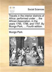 Travels in the interior districts of Africa performed under ... the African Association, in the years 1795, 1796, and 1797. By Mungo Park, ... Fourth edition.,1170662587,9781170662588
