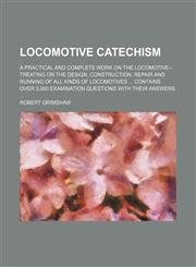 Locomotive catechism; a practical and complete work on the locomotive--treating on the design, construction, repair and running of all kinds of locomotives ... Contains over 3,000 examination questions with their answers ...,1155087453,9781155087450